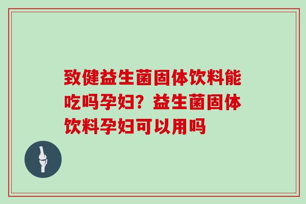 致健益生菌固体饮料能吃吗孕妇？益生菌固体饮料孕妇可以用吗