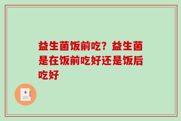 益生菌饭前吃?益生菌是在饭前吃好还是饭后吃好 益生菌饭前吃?益生菌是在饭前吃好还是饭后吃好