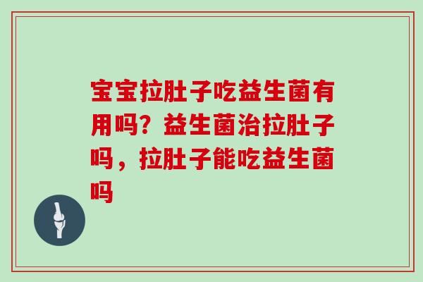 宝宝拉肚子吃益生菌有用吗？益生菌治拉肚子吗，拉肚子能吃益生菌吗