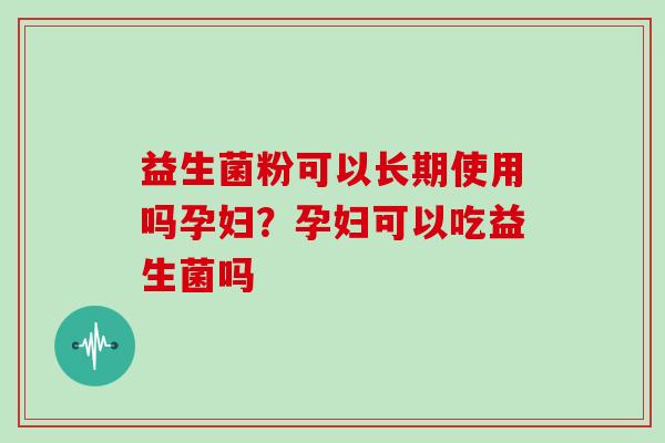 益生菌粉可以长期使用吗孕妇?孕妇可以吃益生菌吗 益生菌粉可以长期使用吗孕妇?孕妇可以吃益生菌吗