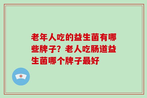 老年人吃的益生菌有哪些牌子？老人吃肠道益生菌哪个牌子最好