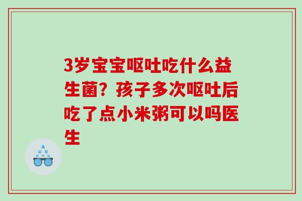 3岁宝宝呕吐吃什么益生菌？孩子多次呕吐后吃了点小米粥可以吗医生