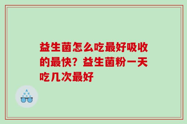 益生菌怎么吃好吸收的快？益生菌粉一天吃几次好