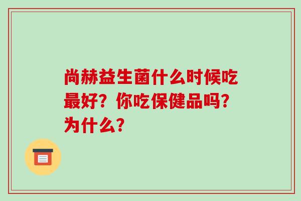 尚赫益生菌什么时候吃好？你吃保健品吗？为什么？