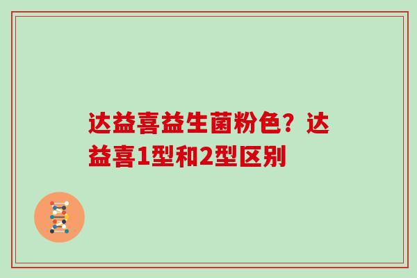 达益喜益生菌粉色?达益喜1型和2型区别 达益喜益生菌粉色?达益喜1型和2型区别