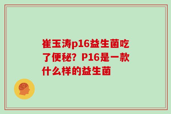 崔玉涛p16益生菌吃了便秘？P16是一款什么样的益生菌
