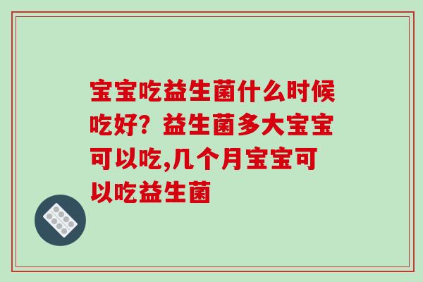 宝宝吃益生菌什么时候吃好？益生菌多大宝宝可以吃,几个月宝宝可以吃益生菌