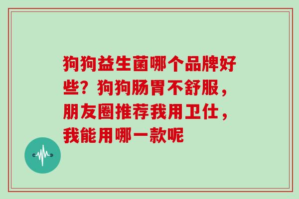 狗狗益生菌哪个品牌好些？狗狗肠胃不舒服，朋友圈推荐我用卫仕，我能用哪一款呢
