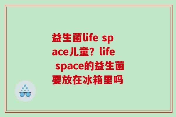 益生菌life space儿童？life space的益生菌要放在冰箱里吗