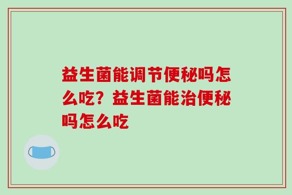 益生菌能调节吗怎么吃?益生菌能吗怎么吃 益生菌能调节吗怎么吃?益生菌能吗怎么吃
