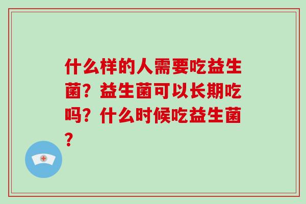 什么样的人需要吃益生菌？益生菌可以长期吃吗？什么时候吃益生菌？