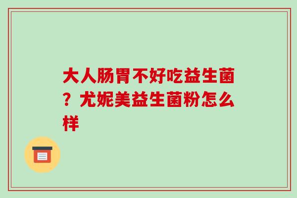 大人肠胃不好吃益生菌?尤妮美益生菌粉怎么样 大人肠胃不好吃益生菌?尤妮美益生菌粉怎么样