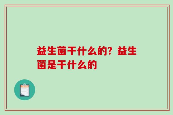 益生菌干什么的?益生菌是干什么的 益生菌干什么的?益生菌是干什么的