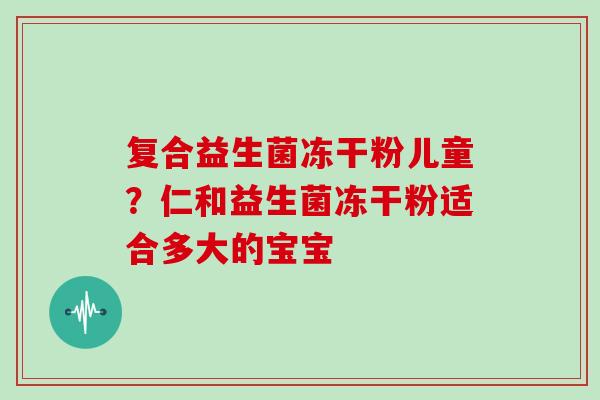 复合益生菌冻干粉儿童？仁和益生菌冻干粉适合多大的宝宝