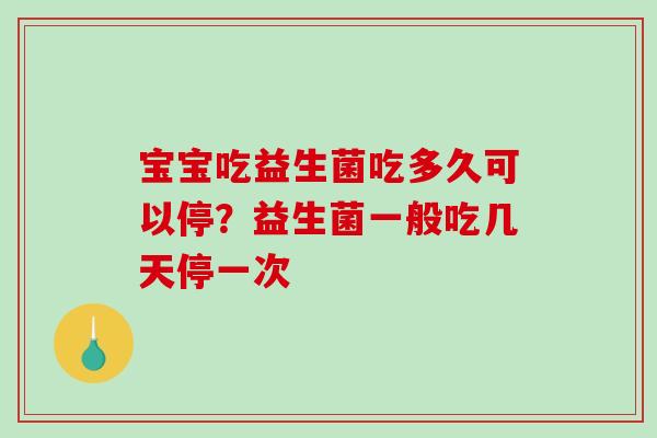 宝宝吃益生菌吃多久可以停？益生菌一般吃几天停一次