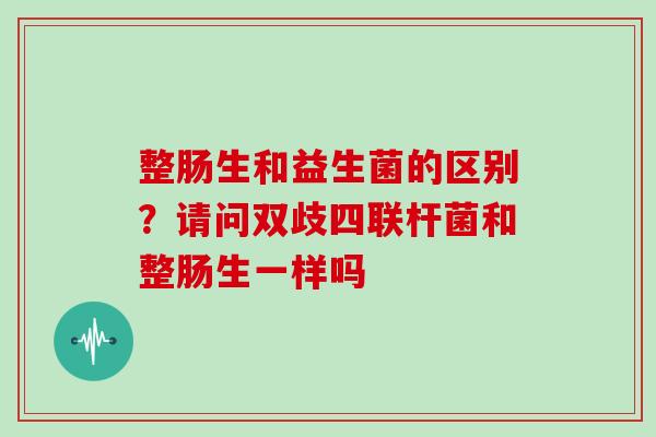 整肠生和益生菌的区别?请问双歧四联杆菌和整肠生一样吗 整肠生和益生菌的区别?请问双歧四联杆菌和整肠生一样吗