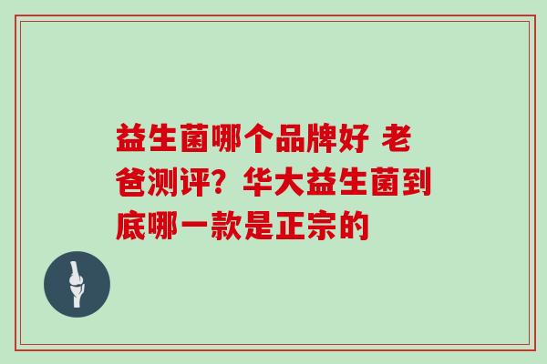 益生菌哪个品牌好 老爸测评？华大益生菌到底哪一款是正宗的