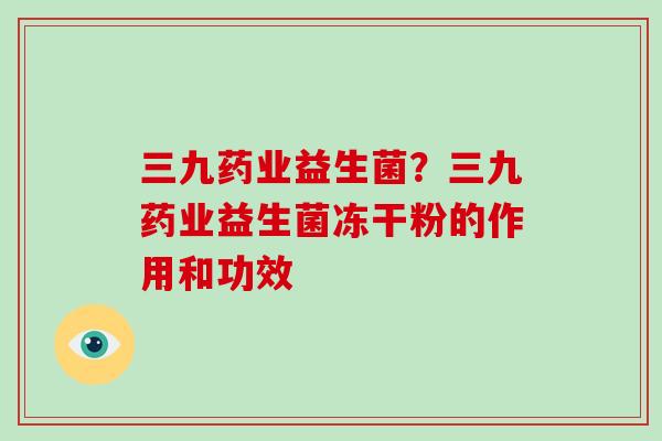 三九药业益生菌?三九药业益生菌冻干粉的作用和功效 三九药业益生菌?三九药业益生菌冻干粉的作用和功效