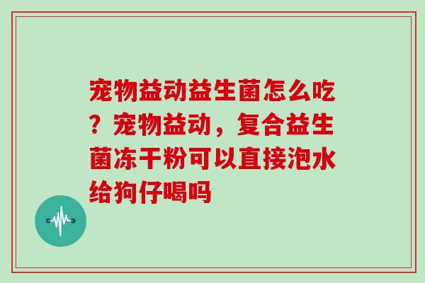 宠物益动益生菌怎么吃？宠物益动，复合益生菌冻干粉可以直接泡水给狗仔喝吗