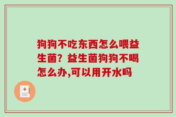 狗狗不吃东西怎么喂益生菌？益生菌狗狗不喝怎么办,可以用开水吗