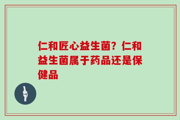 仁和匠心益生菌？仁和益生菌属于药品还是保健品