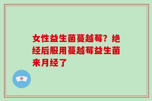 女性益生菌蔓越莓?绝经后服用蔓越莓益生菌来了 女性益生菌蔓越莓?绝经后服用蔓越莓益生菌来了