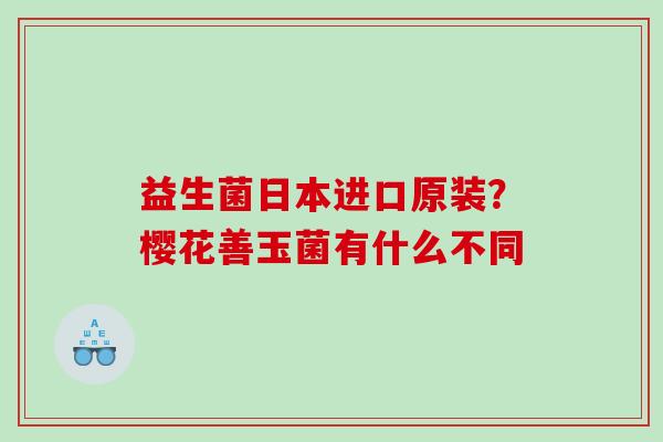 益生菌日本进口原装？樱花善玉菌有什么不同
