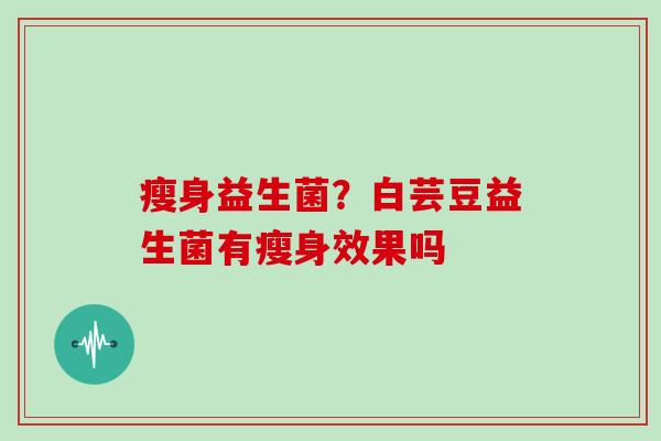 瘦身益生菌?白芸豆益生菌有瘦身效果吗 瘦身益生菌?白芸豆益生菌有瘦身效果吗