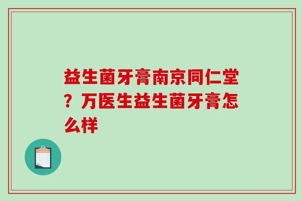 益生菌牙膏南京同仁堂?万医生益生菌牙膏怎么样 益生菌牙膏南京同仁堂?万医生益生菌牙膏怎么样