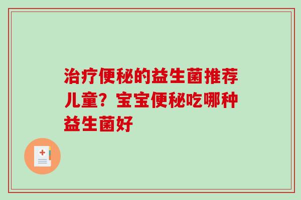 治疗便秘的益生菌推荐儿童？宝宝便秘吃哪种益生菌好