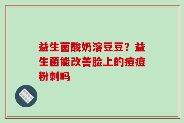 益生菌酸奶溶豆豆?益生菌能改善脸上的痘痘粉刺吗 益生菌酸奶溶豆豆?益生菌能改善脸上的痘痘粉刺吗
