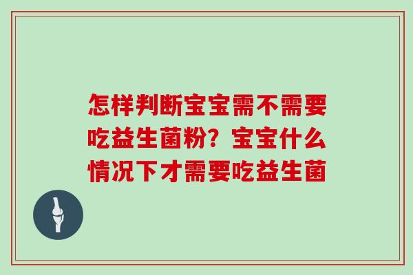 怎样判断宝宝需不需要吃益生菌粉？宝宝什么情况下才需要吃益生菌