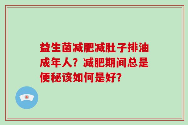 益生菌减肚子排油成年人？期间总是该如何是好？