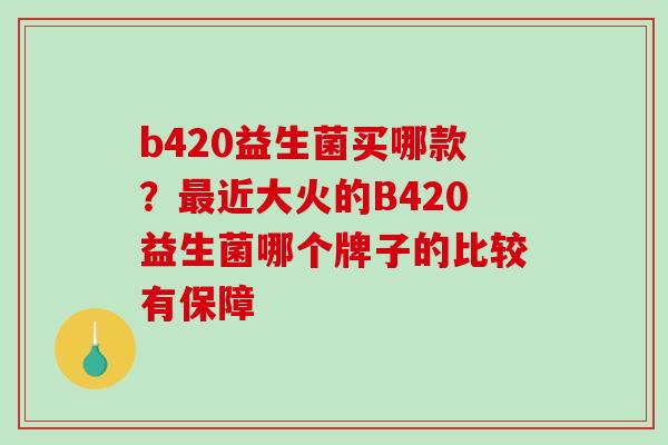 b420益生菌买哪款？最近大火的B420益生菌哪个牌子的比较有保障