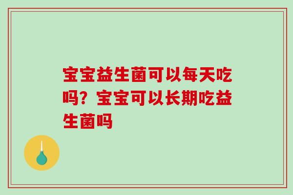 宝宝益生菌可以每天吃吗？宝宝可以长期吃益生菌吗