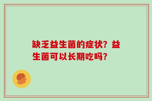 缺乏益生菌的症状?益生菌可以长期吃吗? 缺乏益生菌的症状?益生菌可以长期吃吗?
