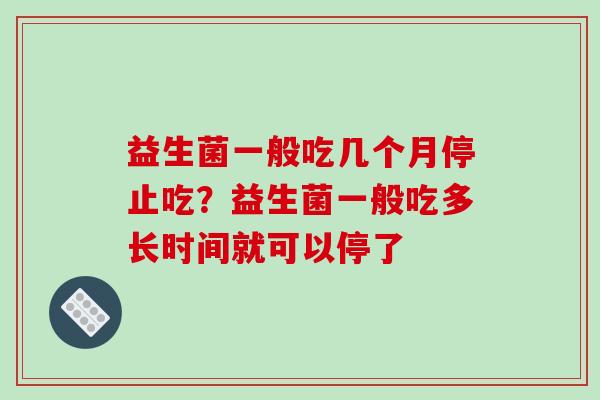 益生菌一般吃几个月停止吃？益生菌一般吃多长时间就可以停了