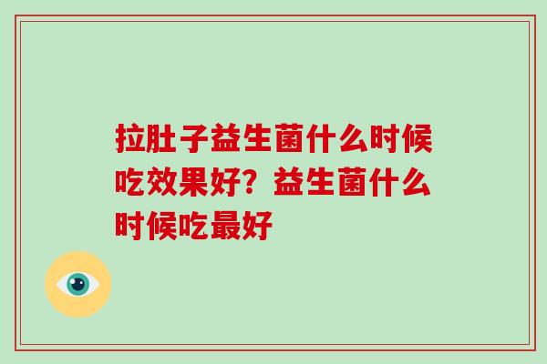 拉肚子益生菌什么时候吃效果好？益生菌什么时候吃最好