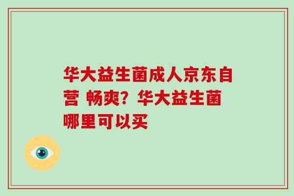华大益生菌成人京东自营 畅爽？华大益生菌哪里可以买
