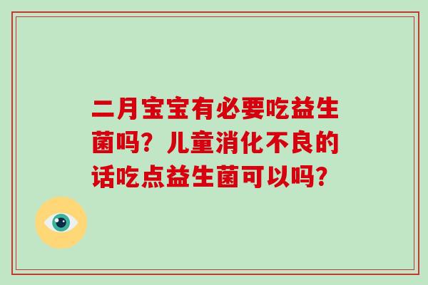 二月宝宝有必要吃益生菌吗？儿童消化不良的话吃点益生菌可以吗？