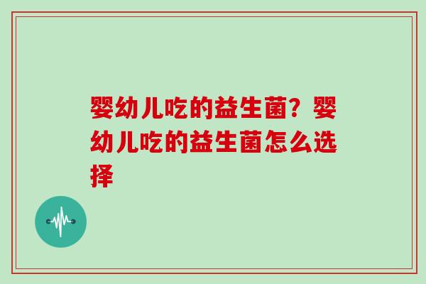 婴幼儿吃的益生菌？婴幼儿吃的益生菌怎么选择