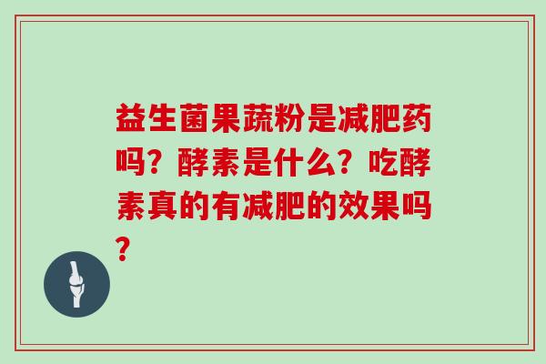 益生菌果蔬粉是减肥药吗？酵素是什么？吃酵素真的有减肥的效果吗？