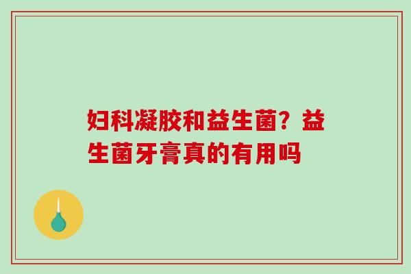 妇科凝胶和益生菌？益生菌牙膏真的有用吗