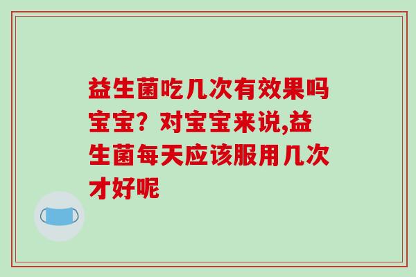 益生菌吃几次有效果吗宝宝？对宝宝来说,益生菌每天应该服用几次才好呢