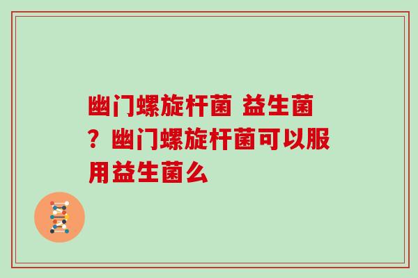 幽门螺旋杆菌 益生菌？幽门螺旋杆菌可以服用益生菌么