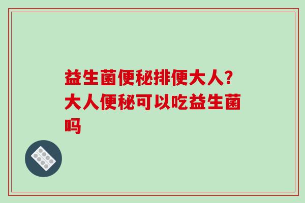 益生菌排便大人?大人可以吃益生菌吗 益生菌排便大人?大人可以吃益生菌吗