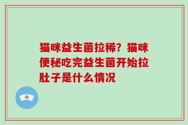猫咪益生菌拉稀？猫咪吃完益生菌开始拉肚子是什么情况