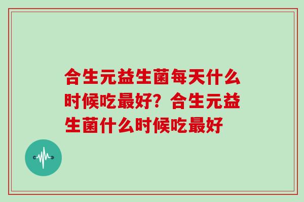 合生元益生菌每天什么时候吃最好？合生元益生菌什么时候吃最好