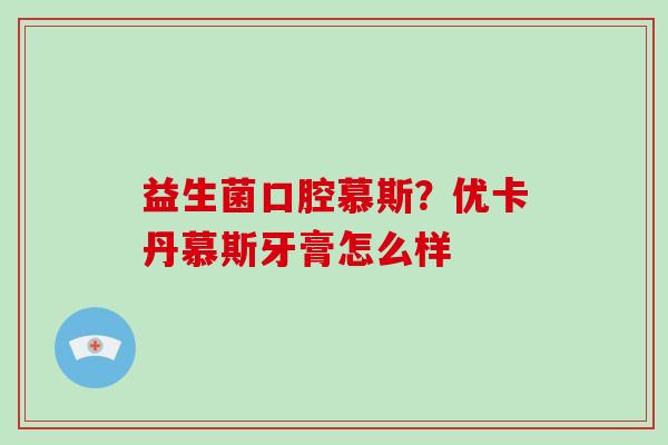 益生菌口腔慕斯？优卡丹慕斯牙膏怎么样