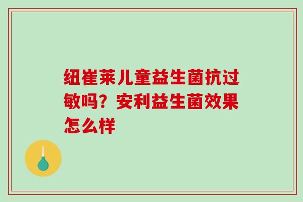 纽崔莱儿童益生菌抗过敏吗？安利益生菌效果怎么样